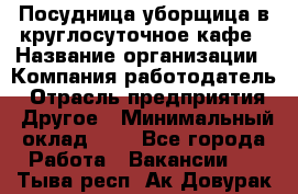 Посудница-уборщица в круглосуточное кафе › Название организации ­ Компания-работодатель › Отрасль предприятия ­ Другое › Минимальный оклад ­ 1 - Все города Работа » Вакансии   . Тыва респ.,Ак-Довурак г.